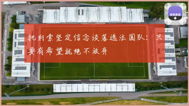 托利索坚定信念谈落选法国队：只要有希望就绝不放弃