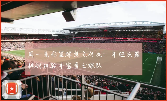 周一竞彩篮球焦点对决：年轻灰熊挑战经验丰富勇士球队