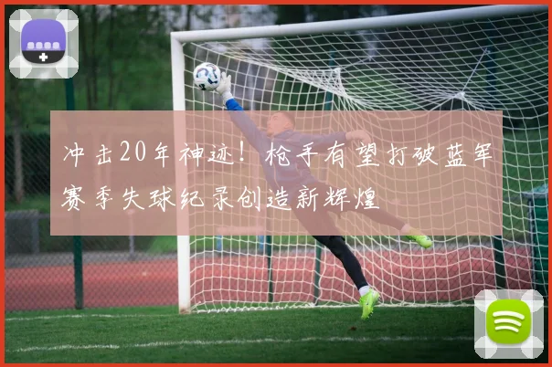 冲击20年神迹！枪手有望打破蓝军赛季失球纪录创造新辉煌