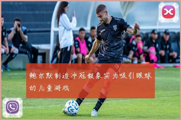 鲍尔默制造冲冠假象实为吸引眼球的儿童游戏