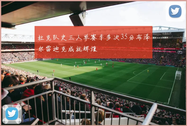 杜克队史三人单赛季多次35分布泽尔雷迪克成就辉煌