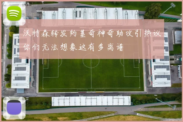 沃特森转发约基奇神奇助攻引热议你们无法想象这有多离谱