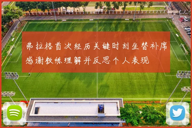 弗拉格首次经历关键时刻坐替补席感谢教练理解并反思个人表现