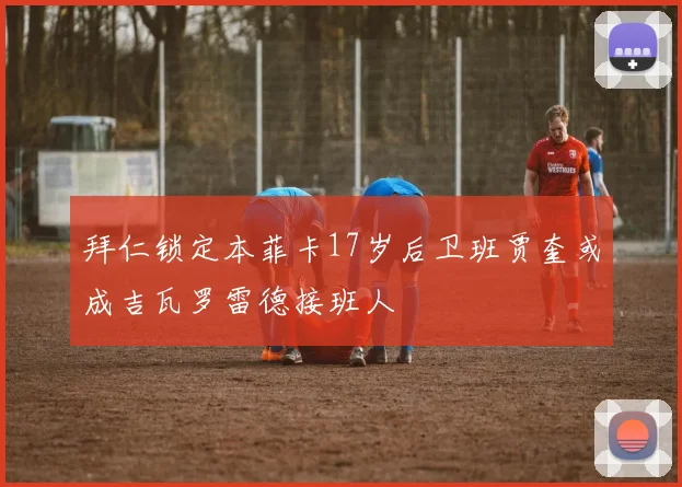 拜仁锁定本菲卡17岁后卫班贾奎或成吉瓦罗雷德接班人