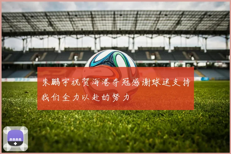 朱鹏宇祝贺海港夺冠感谢球迷支持我们全力以赴的努力