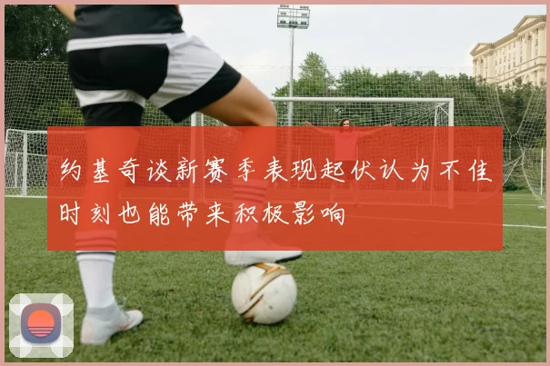 约基奇谈新赛季表现起伏认为不佳时刻也能带来积极影响