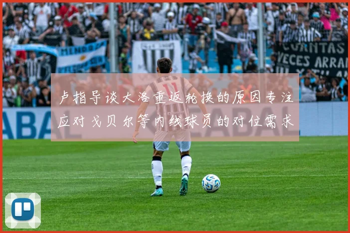 卢指导谈大洛重返轮换的原因专注应对戈贝尔等内线球员的对位需求调整