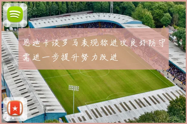 恩迪卡谈罗马表现称进攻良好防守需进一步提升努力改进