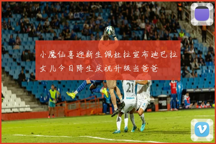 小魔仙喜迎新生佩杜拉宣布迪巴拉女儿今日降生庆祝升级当爸爸