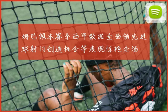 姆巴佩本赛季西甲数据全面领先进球射门创造机会等表现惊艳全场