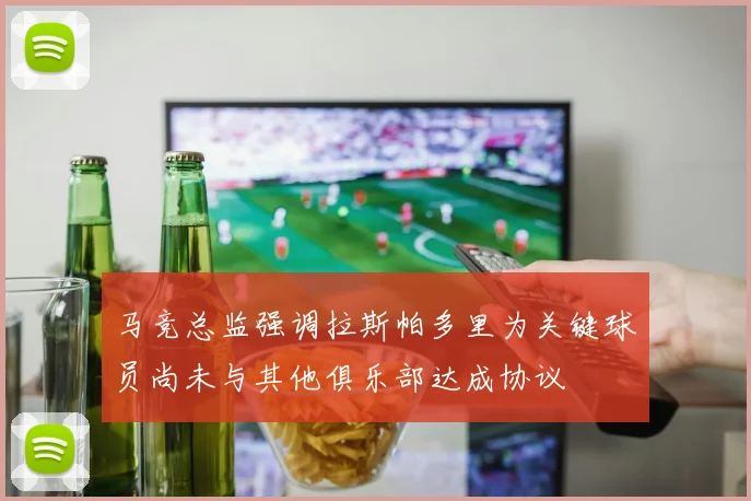 马竞总监强调拉斯帕多里为关键球员尚未与其他俱乐部达成协议