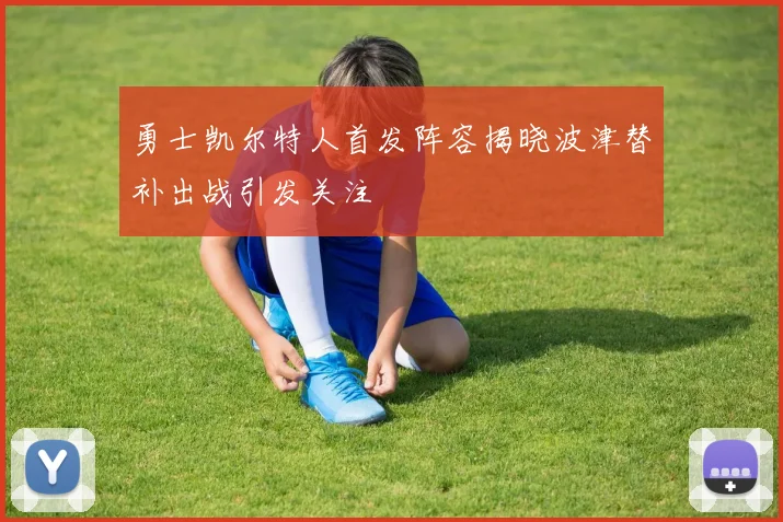 勇士凯尔特人首发阵容揭晓波津替补出战引发关注