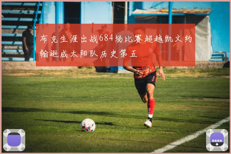 布克生涯出战684场比赛超越凯文约翰逊成太阳队历史第五