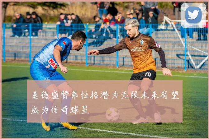 基德盛赞弗拉格潜力无限未来有望成为传奇球星
