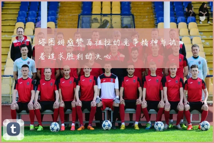 塔图姆盛赞马祖拉的竞争精神与执着追求胜利的决心