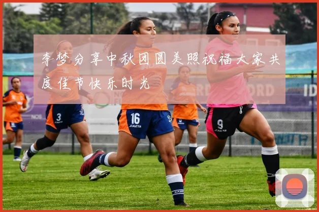 李梦分享中秋团圆美照祝福大家共度佳节快乐时光