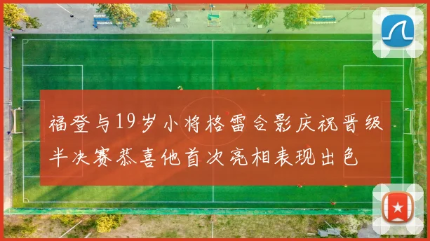 福登与19岁小将格雷合影庆祝晋级半决赛恭喜他首次亮相表现出色
