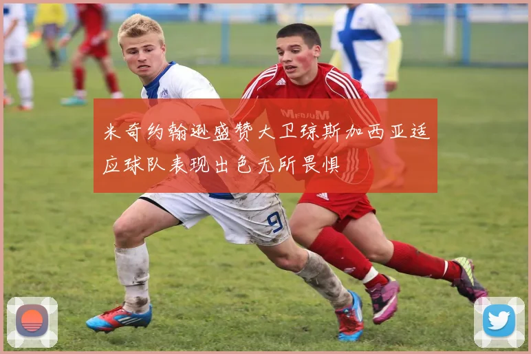 米奇约翰逊盛赞大卫琼斯加西亚适应球队表现出色无所畏惧