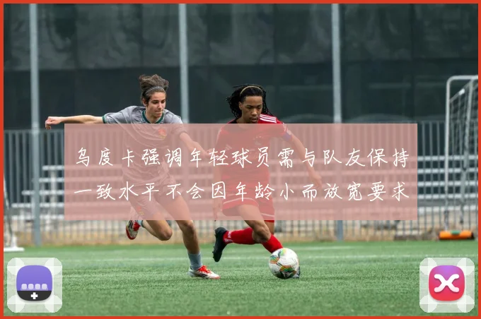 乌度卡强调年轻球员需与队友保持一致水平不会因年龄小而放宽要求