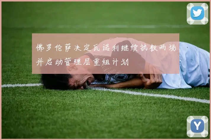 佛罗伦萨决定瓦诺利继续执教两场并启动管理层重组计划