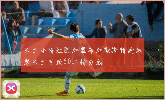 米兰小将杜图加盟布加勒斯特迪纳摩米兰可获50二转分成