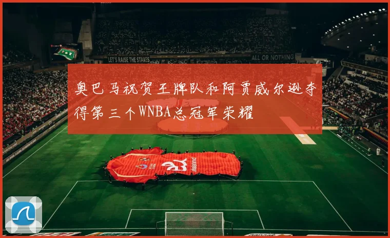 奥巴马祝贺王牌队和阿贾威尔逊夺得第三个WNBA总冠军荣耀