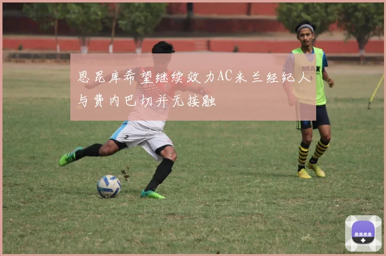 恩昆库希望继续效力AC米兰经纪人与费内巴切并无接触