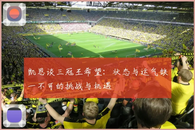 凯恩谈三冠王希望：状态与运气缺一不可的挑战与机遇