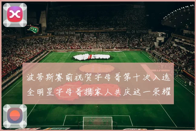 波蒂斯赛前祝贺字母哥第十次入选全明星字母哥携家人共庆这一荣耀时刻