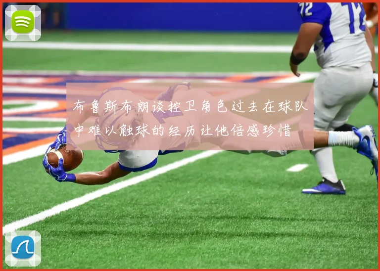 布鲁斯布朗谈控卫角色过去在球队中难以触球的经历让他倍感珍惜