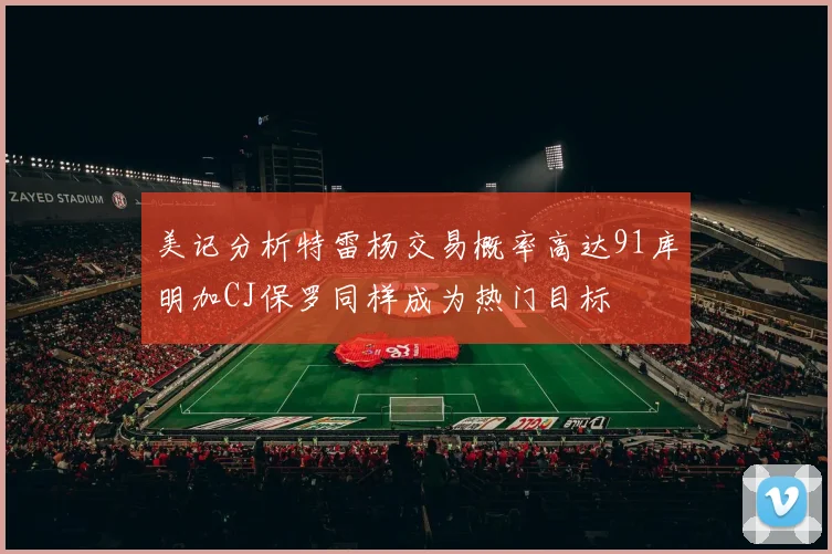 美记分析特雷杨交易概率高达91库明加CJ保罗同样成为热门目标
