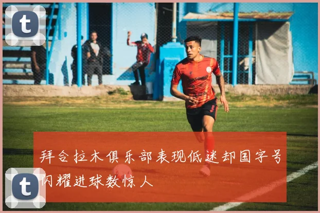 拜合拉木俱乐部表现低迷却国字号闪耀进球数惊人