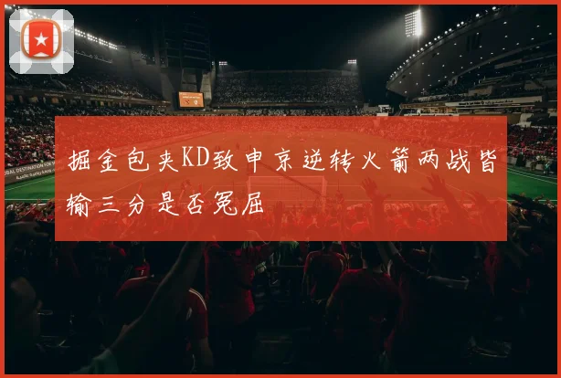 掘金包夹KD致申京逆转火箭两战皆输三分是否冤屈
