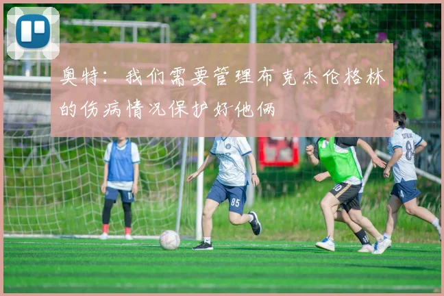 奥特：我们需要管理布克杰伦格林的伤病情况保护好他俩