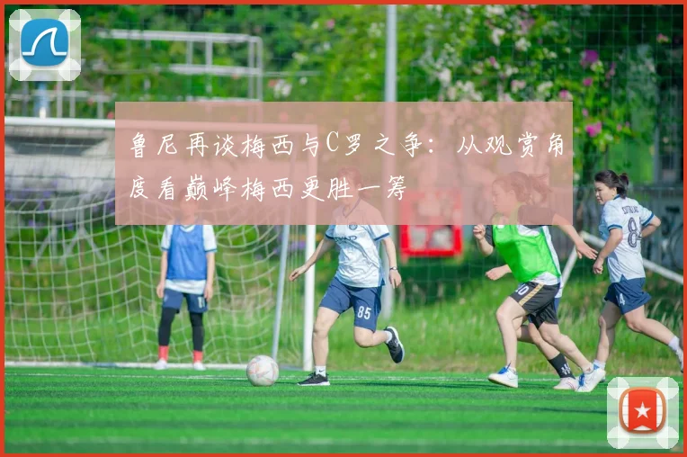 鲁尼再谈梅西与C罗之争：从观赏角度看巅峰梅西更胜一筹