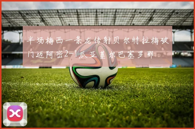 半场梅西一条龙传射贝尔特拉梅破门迈阿密2-1瓜亚基尔巴塞罗那