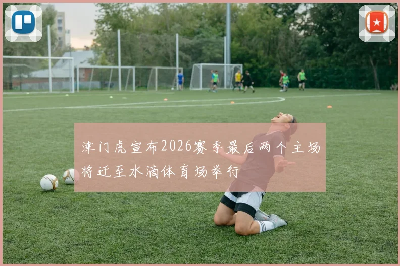 津门虎宣布2026赛季最后两个主场将迁至水滴体育场举行