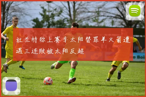 杜兰特称上赛季太阳替罪羊火箭遭遇三连败被太阳反超