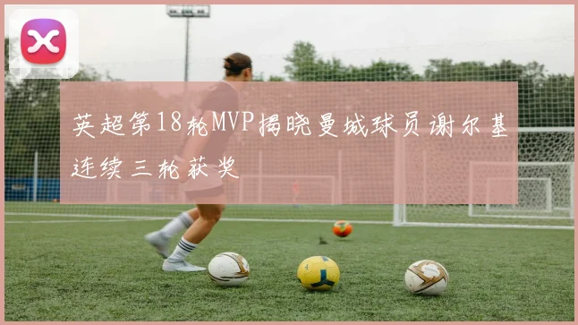 英超第18轮MVP揭晓曼城球员谢尔基连续三轮获奖