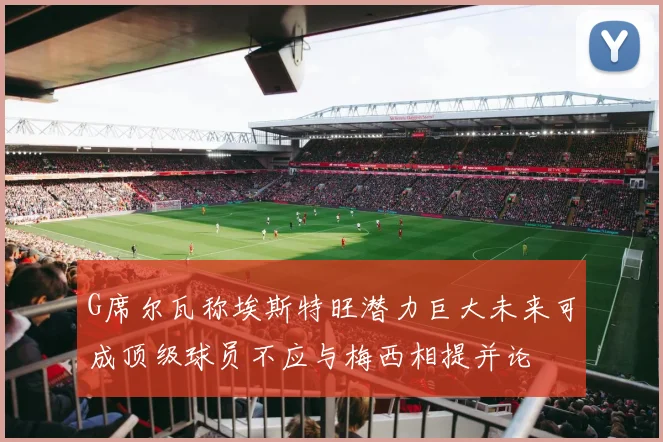 G席尔瓦称埃斯特旺潜力巨大未来可成顶级球员不应与梅西相提并论