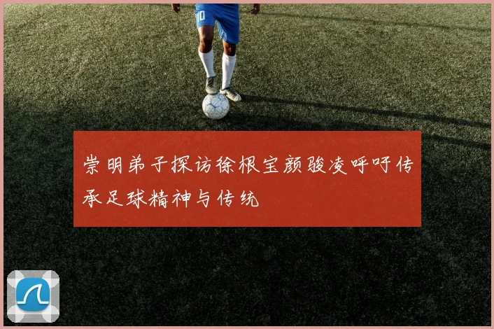 崇明弟子探访徐根宝颜骏凌呼吁传承足球精神与传统