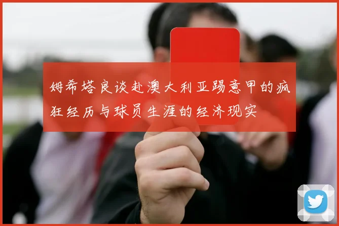 姆希塔良谈赴澳大利亚踢意甲的疯狂经历与球员生涯的经济现实