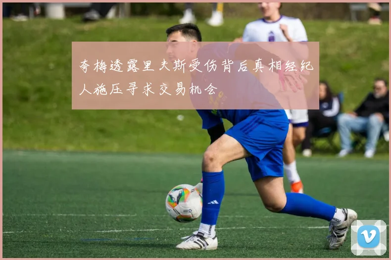 夸梅透露里夫斯受伤背后真相经纪人施压寻求交易机会