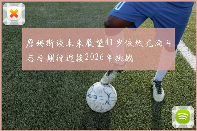 詹姆斯谈未来展望41岁依然充满斗志与期待迎接2026年挑战
