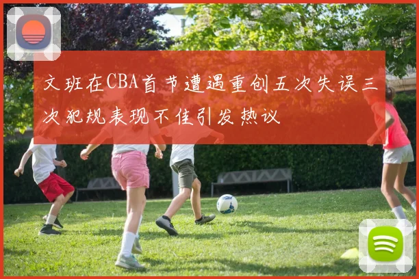 文班在CBA首节遭遇重创五次失误三次犯规表现不佳引发热议