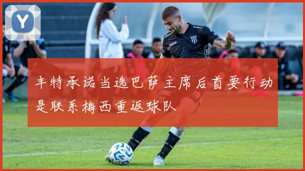 丰特承诺当选巴萨主席后首要行动是联系梅西重返球队