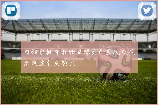 内维尔批评利物浦球员引发观众投诉风波引发热议