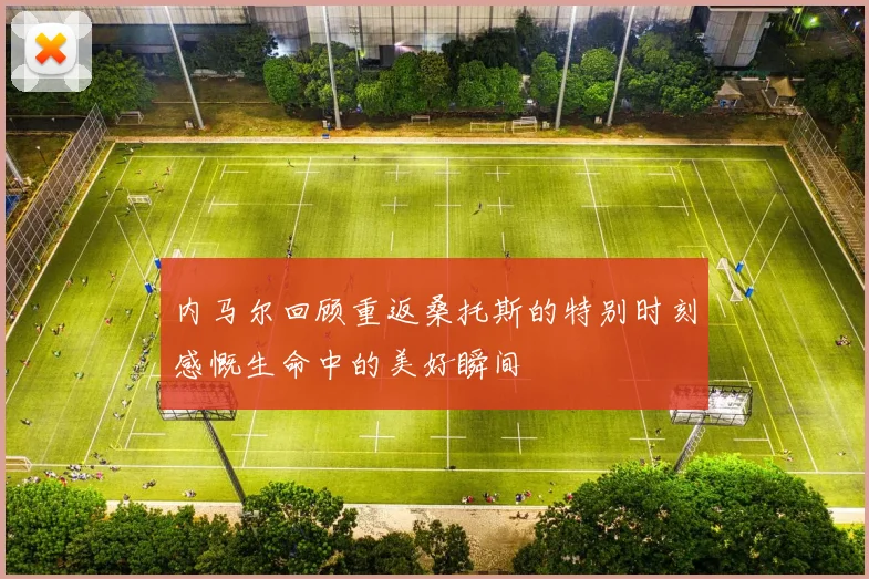 内马尔回顾重返桑托斯的特别时刻感慨生命中的美好瞬间