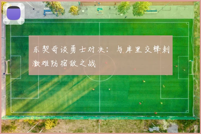 东契奇谈勇士对决：与库里交锋刺激难防宿敌之战