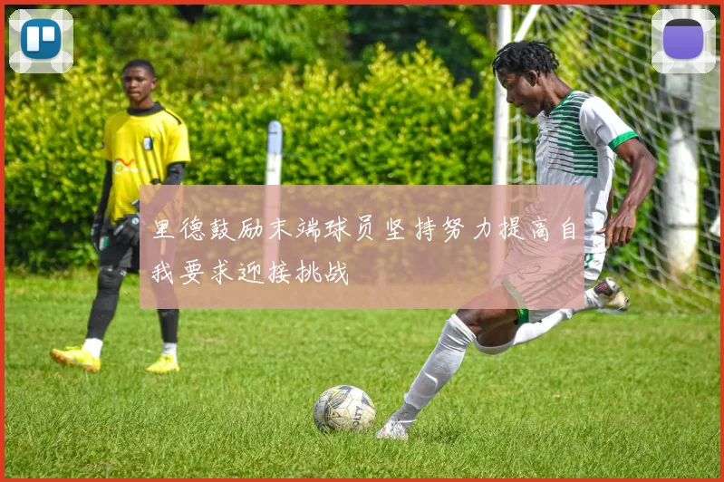 里德鼓励末端球员坚持努力提高自我要求迎接挑战